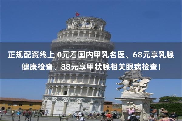 正规配资线上 0元看国内甲乳名医、68元享乳腺健康检查、88元享甲状腺相关眼病检查!