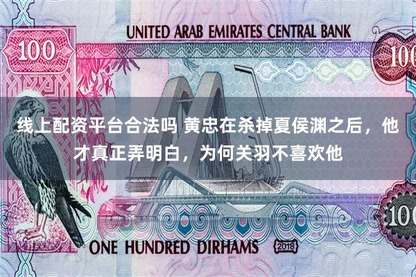 线上配资平台合法吗 黄忠在杀掉夏侯渊之后,他才真正弄明白,为何关羽不喜欢他