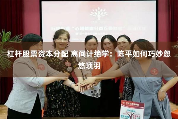 杠杆股票资本分配 离间计绝学:陈平如何巧妙忽悠项羽
