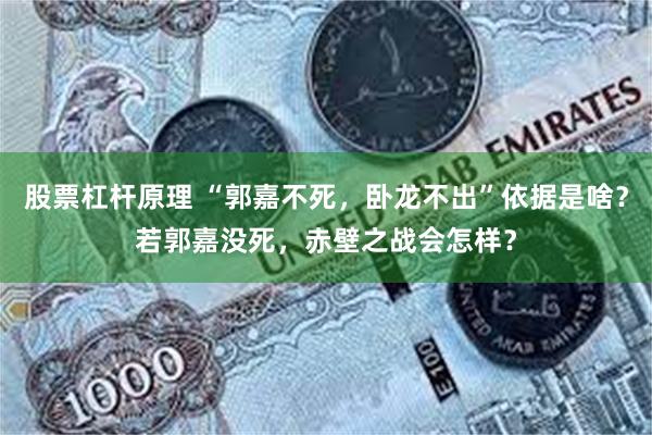 股票杠杆原理 “郭嘉不死,卧龙不出”依据是啥?若郭嘉没死,赤壁之战会怎样?