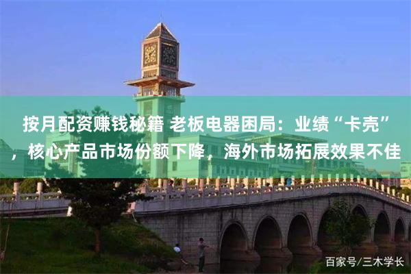 按月配资赚钱秘籍 老板电器困局:业绩“卡壳”,核心产品市场份额下降,海外市场拓展效果不佳