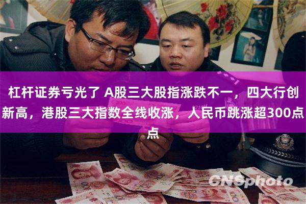杠杆证券亏光了 A股三大股指涨跌不一,四大行创新高,港股三大指数全线收涨,人民币跳涨超300点