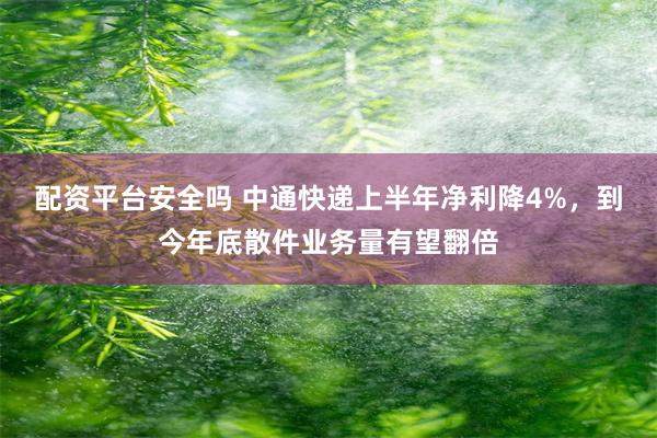 配资平台安全吗 中通快递上半年净利降4%,到今年底散件业务量有望翻倍