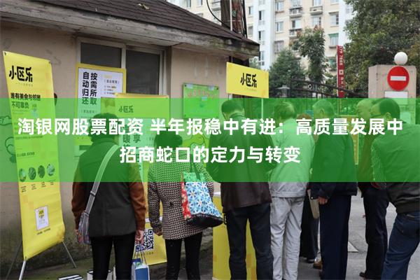 淘银网股票配资 半年报稳中有进:高质量发展中招商蛇口的定力与转变