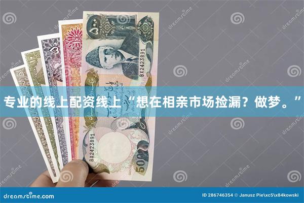 专业的线上配资线上 “想在相亲市场捡漏?做梦。”