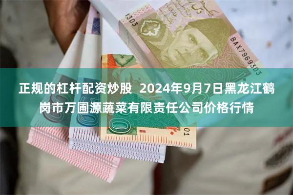 正规的杠杆配资炒股 2024年9月7日黑龙江鹤岗市万圃源蔬菜有限责任公司价格行情