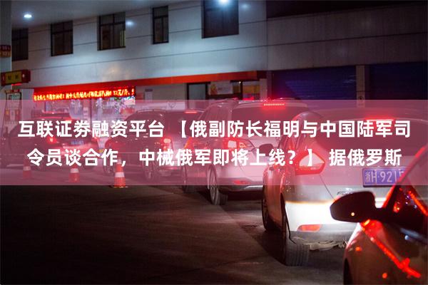 互联证劵融资平台 【俄副防长福明与中国陆军司令员谈合作,中械俄军即将上线?】 据俄罗斯