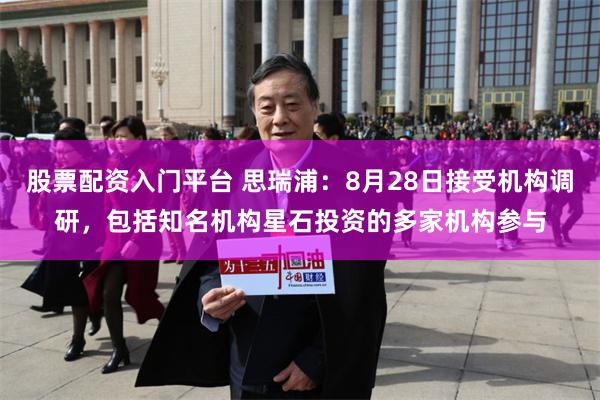 股票配资入门平台 思瑞浦:8月28日接受机构调研,包括知名机构星石投资的多家机构参与