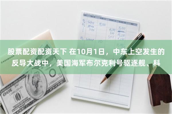 股票配资配资天下 在10月1日,中东上空发生的反导大战中,美国海军布尔克利号驱逐舰、科