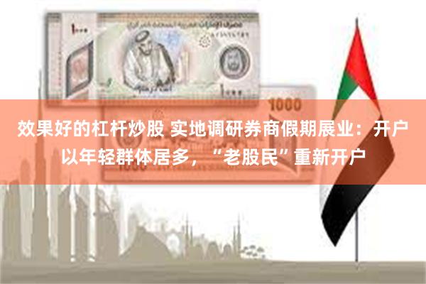 效果好的杠杆炒股 实地调研券商假期展业:开户以年轻群体居多,“老股民”重新开户