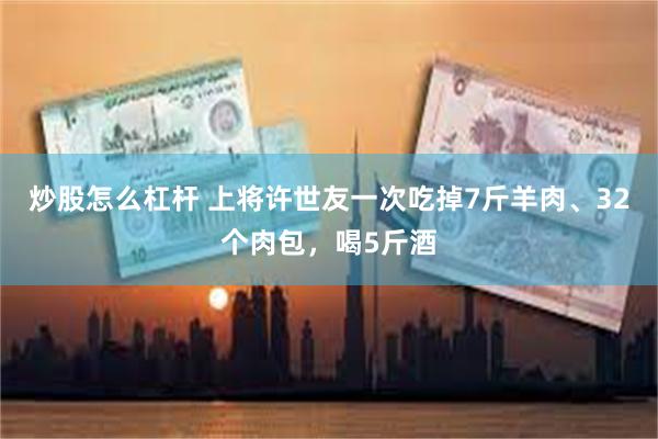 炒股怎么杠杆 上将许世友一次吃掉7斤羊肉、32个肉包,喝5斤酒
