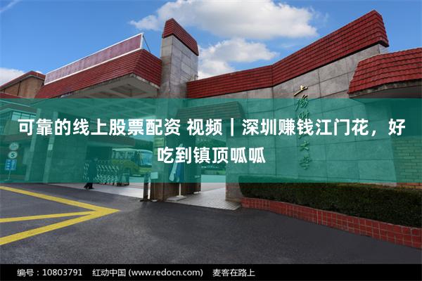 可靠的线上股票配资 视频|深圳赚钱江门花,好吃到镇顶呱呱