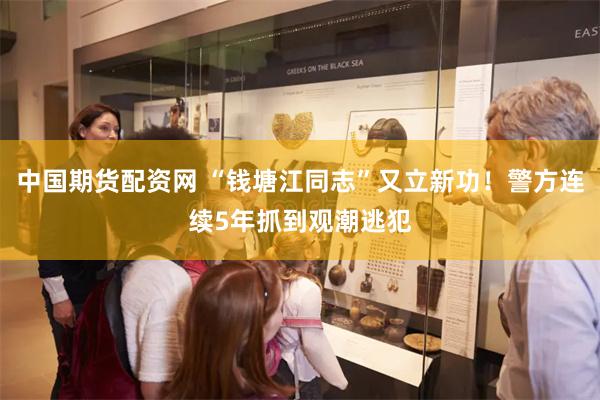 中国期货配资网 “钱塘江同志”又立新功!警方连续5年抓到观潮逃犯