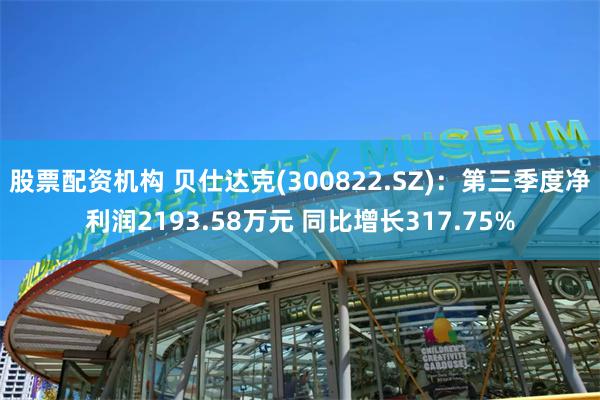 股票配资机构 贝仕达克(300822.SZ):第三季度净利润2193.58万元 同比增长317.75%