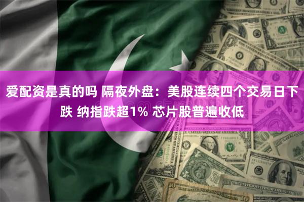 爱配资是真的吗 隔夜外盘:美股连续四个交易日下跌 纳指跌超1% 芯片股普遍收低