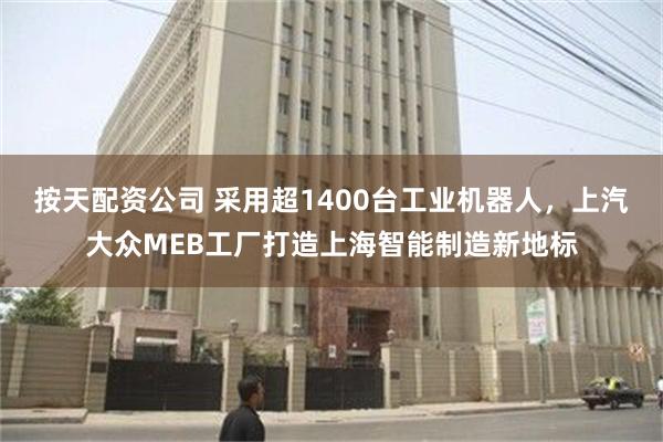 按天配资公司 采用超1400台工业机器人，上汽大众MEB工厂打造上海智能制造新地标