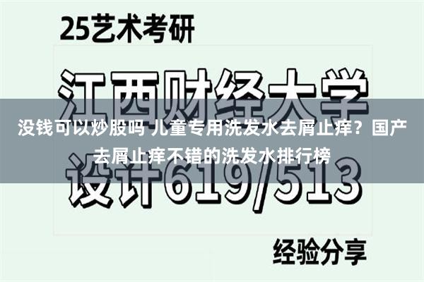 没钱可以炒股吗 儿童专用洗发水去屑止痒?国产去屑止痒不错的洗发水排行榜