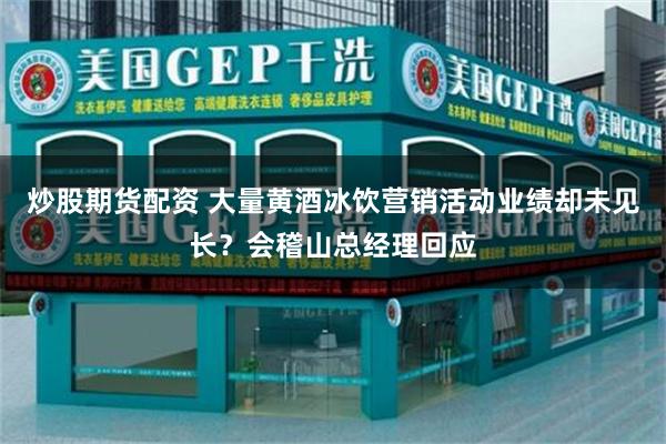 炒股期货配资 大量黄酒冰饮营销活动业绩却未见长?会稽山总经理回应