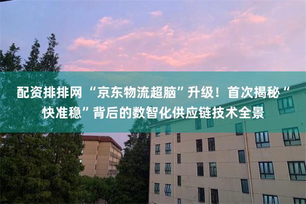 配资排排网 “京东物流超脑”升级!首次揭秘“快准稳”背后的数智化供应链技术全景