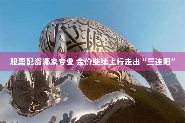 股票配资哪家专业 金价继续上行走出“三连阳”