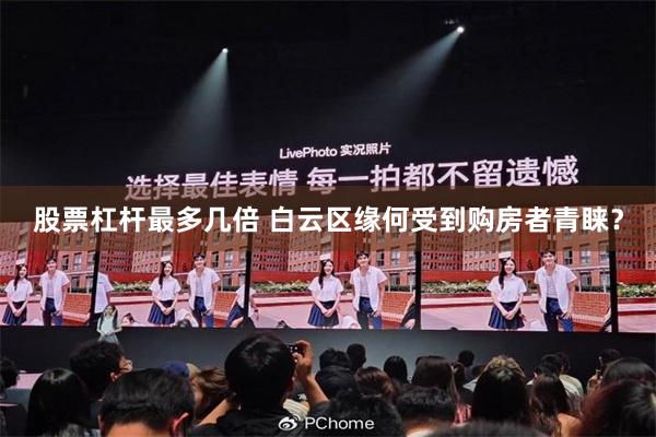 股票杠杆最多几倍 白云区缘何受到购房者青睐?