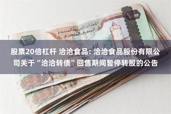 股票20倍杠杆 洽洽食品: 洽洽食品股份有限公司关于“洽洽转债”回售期间暂停转股的公告