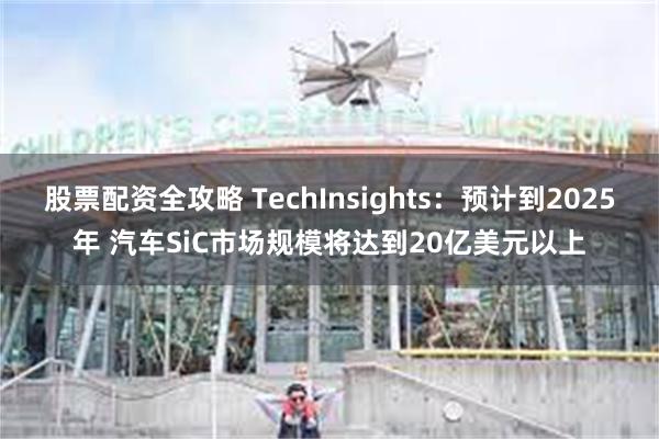 股票配资全攻略 TechInsights:预计到2025年 汽车SiC市场规模将达到20亿美元以上
