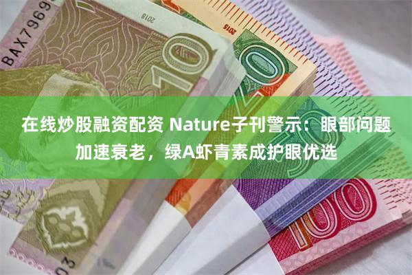 在线炒股融资配资 Nature子刊警示:眼部问题加速衰老,绿A虾青素成护眼优选