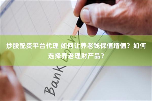 炒股配资平台代理 如何让养老钱保值增值?如何选择养老理财产品?