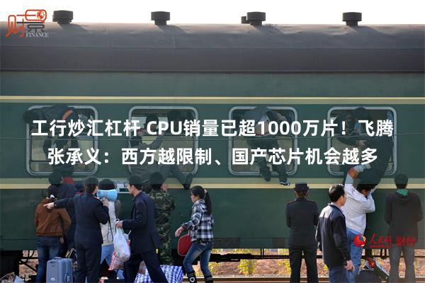 工行炒汇杠杆 CPU销量已超1000万片!飞腾张承义:西方越限制、国产芯片机会越多