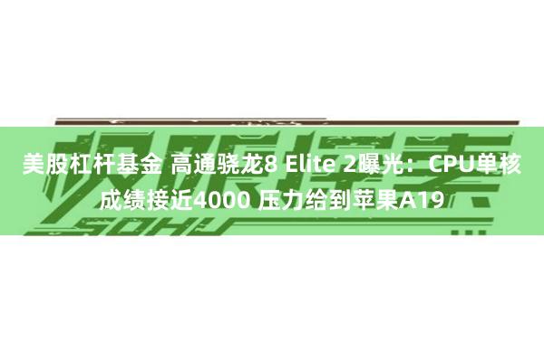 美股杠杆基金 高通骁龙8 Elite 2曝光:CPU单核成绩接近4000 压力给到苹果A19