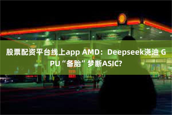 股票配资平台线上app AMD:Deepseek浇油 GPU“备胎”梦断ASIC?