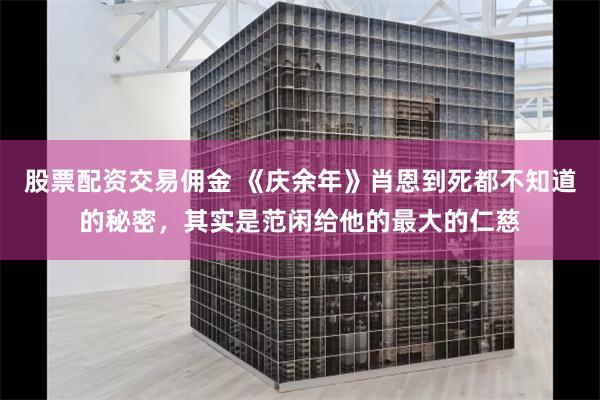股票配资交易佣金 《庆余年》肖恩到死都不知道的秘密,其实是范闲给他的最大的仁慈