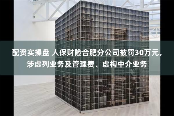 配资实操盘 人保财险合肥分公司被罚30万元,涉虚列业务及管理费、虚构中介业务