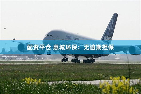 配资平仓 惠城环保：无逾期担保