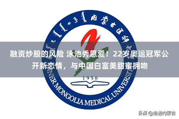 融资炒股的风险 泳池秀恩爱!22岁奥运冠军公开新恋情,与中国白富美甜蜜拥吻