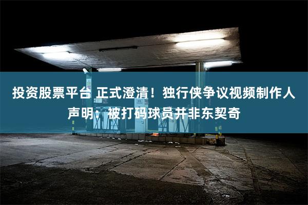 投资股票平台 正式澄清!独行侠争议视频制作人声明:被打码球员并非东契奇