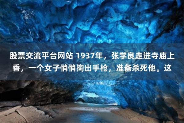 股票交流平台网站 1937年,张学良走进寺庙上香,一个女子悄悄掏出手枪,准备杀死他。这