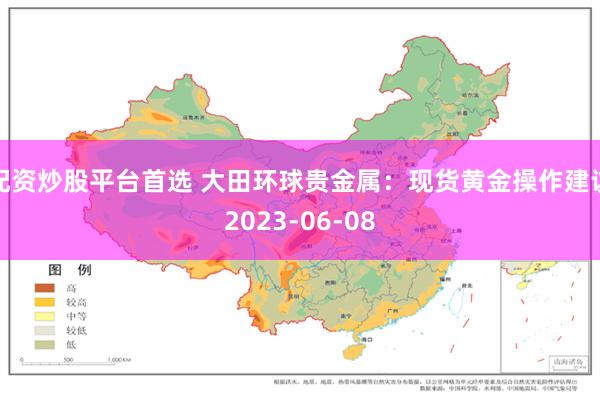 配资炒股平台首选 大田环球贵金属:现货黄金操作建议2023-06-08