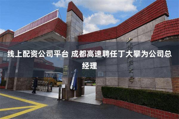 线上配资公司平台 成都高速聘任丁大攀为公司总经理
