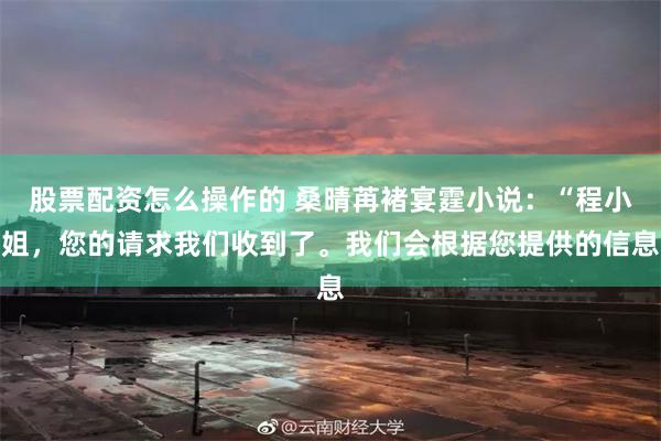 股票配资怎么操作的 桑晴苒褚宴霆小说：“程小姐，您的请求我们收到了。我们会根据您提供的信息