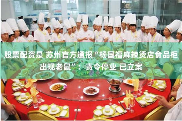 股票配资是 苏州官方通报“杨国福麻辣烫店食品柜出现老鼠”：责令停业 已立案