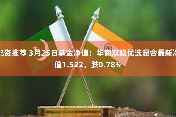配资推荐 3月25日基金净值：华商双驱优选混合最新净值1.522，跌0.78%