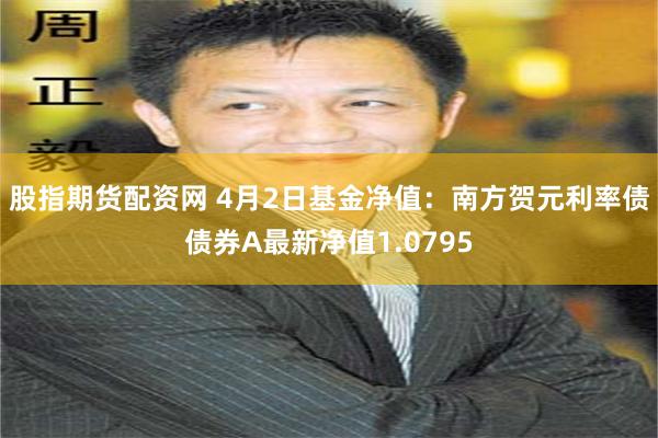 股指期货配资网 4月2日基金净值：南方贺元利率债债券A最新净值1.0795