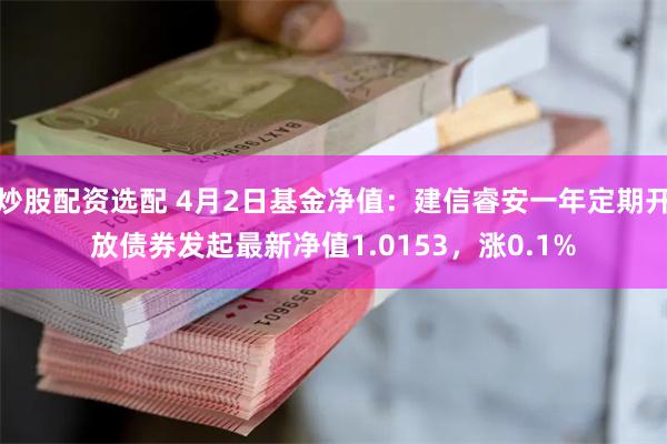 炒股配资选配 4月2日基金净值:建信睿安一年定期开放债券发起最新净值1.0153,涨0.1%