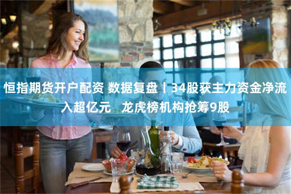 恒指期货开户配资 数据复盘丨34股获主力资金净流入超亿元   龙虎榜机构抢筹9股