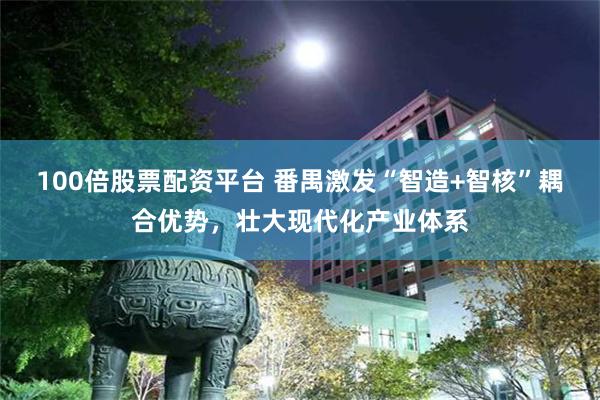 100倍股票配资平台 番禺激发“智造+智核”耦合优势，壮大现代化产业体系