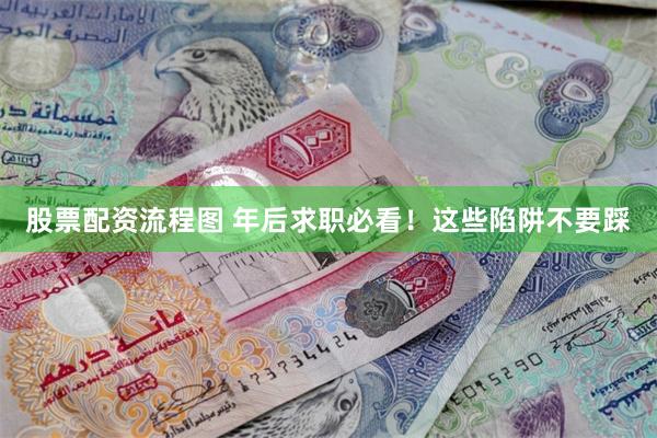 股票配资流程图 年后求职必看!这些陷阱不要踩