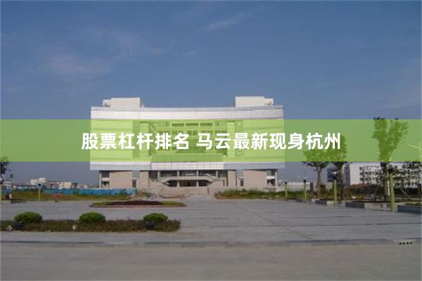 股票杠杆排名 马云最新现身杭州