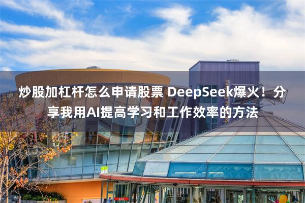 炒股加杠杆怎么申请股票 DeepSeek爆火!分享我用AI提高学习和工作效率的方法